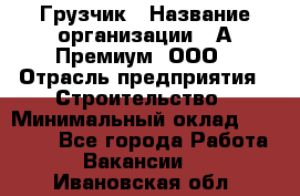 Грузчик › Название организации ­ А-Премиум, ООО › Отрасль предприятия ­ Строительство › Минимальный оклад ­ 25 000 - Все города Работа » Вакансии   . Ивановская обл.